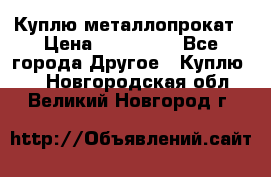 Куплю металлопрокат › Цена ­ 800 000 - Все города Другое » Куплю   . Новгородская обл.,Великий Новгород г.